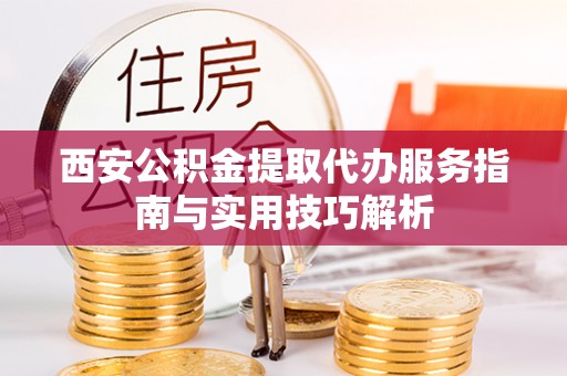 田尾西安公积金提取代办服务指南与实用技巧解析