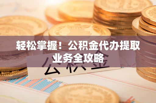 田尾轻松掌握！公积金代办提取业务全攻略