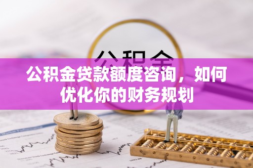 田尾公积金贷款额度咨询，如何优化你的财务规划