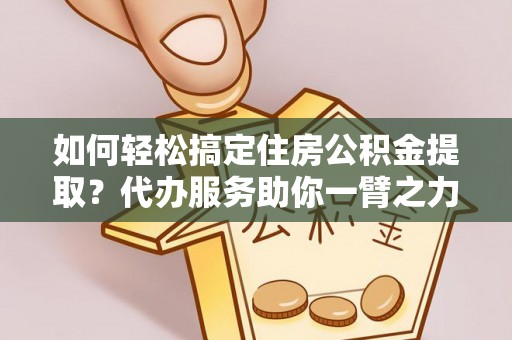 田尾如何轻松搞定住房公积金提取？代办服务助你一臂之力