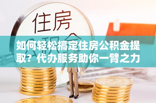 田尾如何轻松搞定住房公积金提取？代办服务助你一臂之力