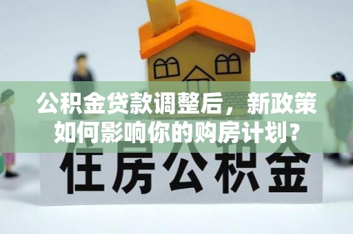 田尾公积金贷款调整后，新政策如何影响你的购房计划？