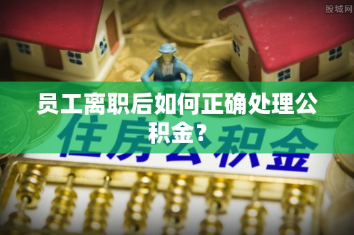 田尾员工离职后如何正确处理公积金？