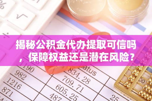 田尾揭秘公积金代办提取可信吗，保障权益还是潜在风险？