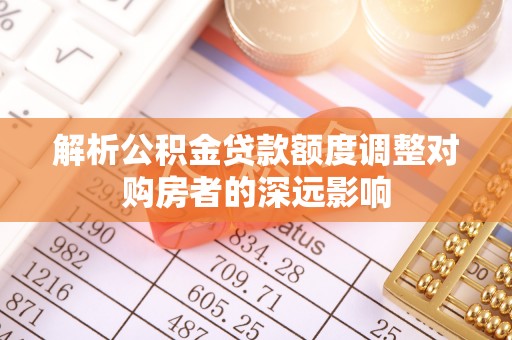 田尾解析公积金贷款额度调整对购房者的深远影响