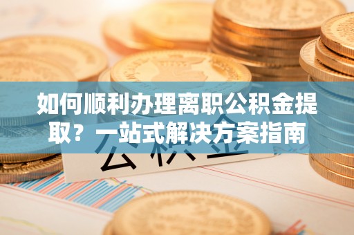 田尾如何顺利办理离职公积金提取？一站式解决方案指南