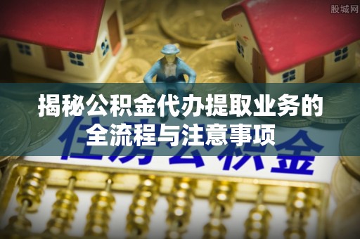田尾揭秘公积金代办提取业务的全流程与注意事项