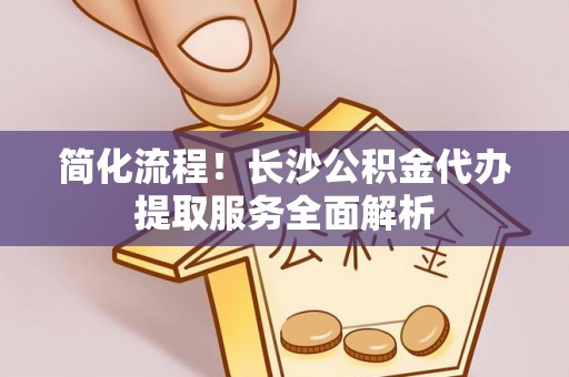 田尾简化流程！长沙公积金代办提取服务全面解析