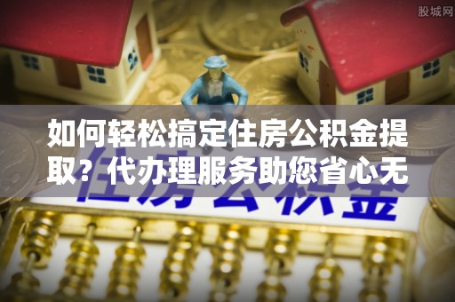 田尾如何轻松搞定住房公积金提取？代办理服务助您省心无忧