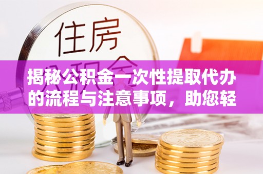 田尾揭秘公积金一次性提取代办的流程与注意事项，助您轻松拿钱！