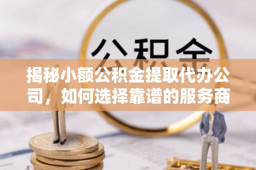 田尾揭秘小额公积金提取代办公司，如何选择靠谱的服务商？