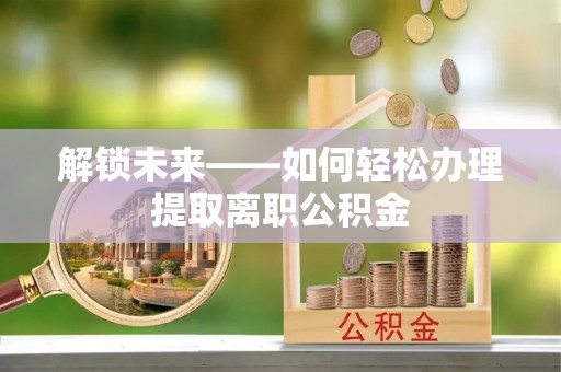 田尾解锁未来——如何轻松办理提取离职公积金