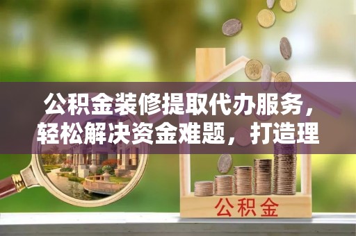田尾公积金装修提取代办服务，轻松解决资金难题，打造理想家居