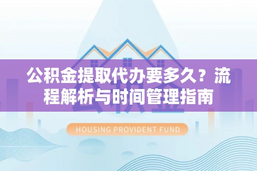 田尾公积金提取代办要多久？流程解析与时间管理指南