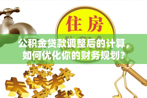 田尾公积金贷款调整后的计算，如何优化你的财务规划？