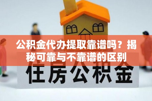 田尾公积金代办提取靠谱吗？揭秘可靠与不靠谱的区别
