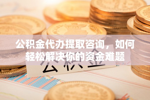 田尾公积金代办提取咨询，如何轻松解决你的资金难题