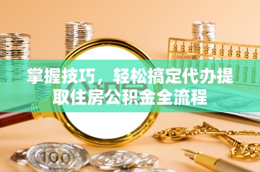 田尾掌握技巧，轻松搞定代办提取住房公积金全流程
