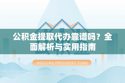 田尾公积金提取代办靠谱吗？全面解析与实用指南
