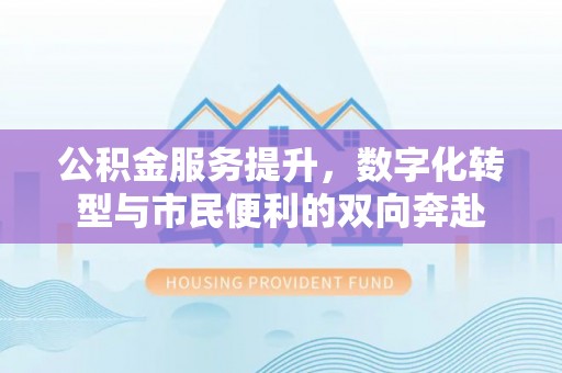 田尾公积金服务提升，数字化转型与市民便利的双向奔赴
