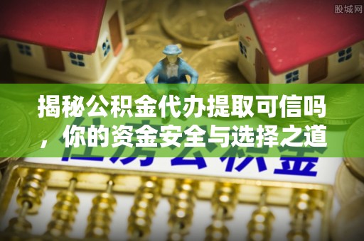 田尾揭秘公积金代办提取可信吗，你的资金安全与选择之道