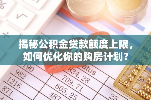 田尾揭秘公积金贷款额度上限，如何优化你的购房计划？