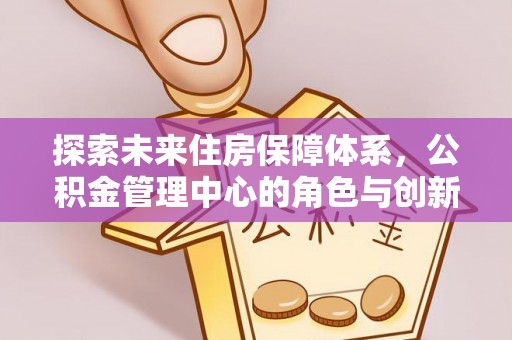 田尾探索未来住房保障体系，公积金管理中心的角色与创新