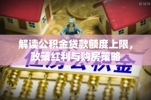 田尾解读公积金贷款额度上限，政策红利与购房策略