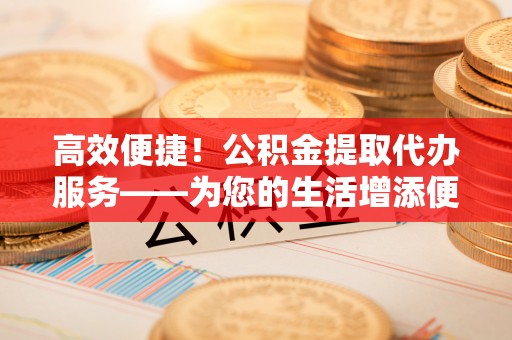 田尾高效便捷！公积金提取代办服务——为您的生活增添便利