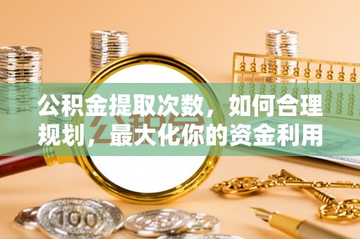 田尾公积金提取次数，如何合理规划，最大化你的资金利用