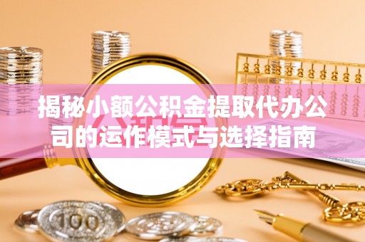 田尾揭秘小额公积金提取代办公司的运作模式与选择指南