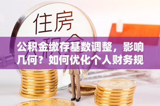 田尾公积金缴存基数调整，影响几何？如何优化个人财务规划