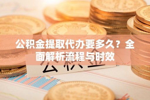 田尾公积金提取代办要多久？全面解析流程与时效