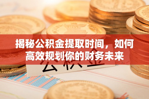 田尾揭秘公积金提取时间，如何高效规划你的财务未来