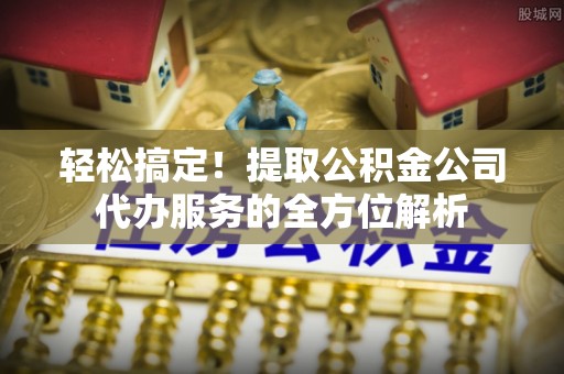 田尾轻松搞定！提取公积金公司代办服务的全方位解析