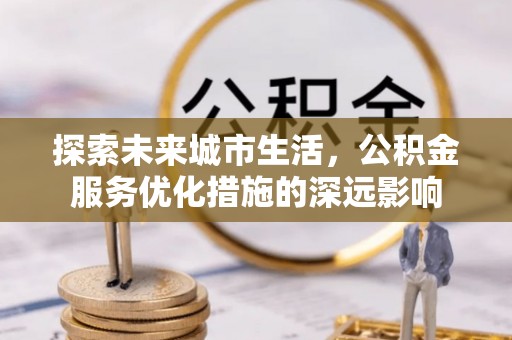 田尾探索未来城市生活，公积金服务优化措施的深远影响