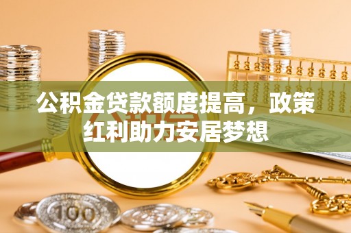 田尾公积金贷款额度提高，政策红利助力安居梦想