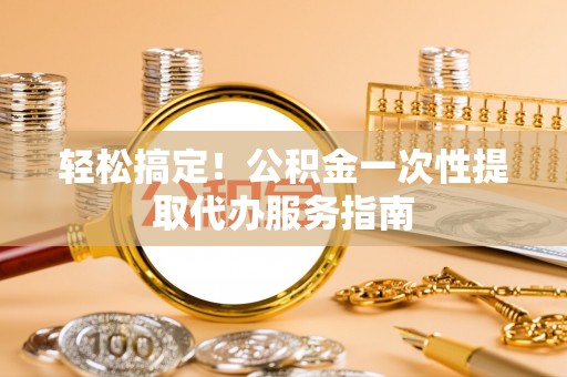 田尾轻松搞定！公积金一次性提取代办服务指南