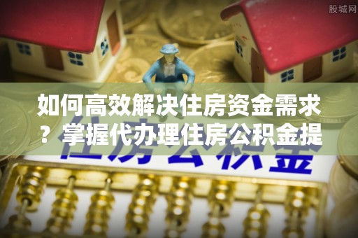 田尾如何高效解决住房资金需求？掌握代办理住房公积金提取技巧是关键