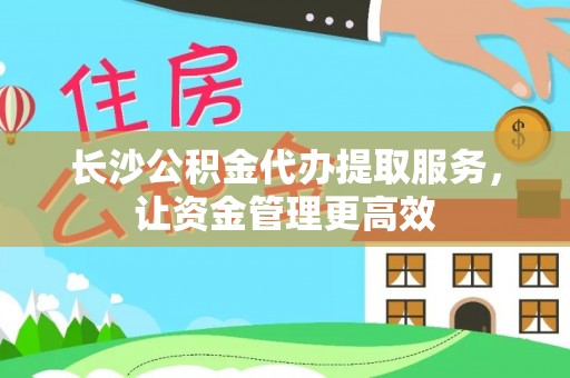 田尾长沙公积金代办提取服务，让资金管理更高效