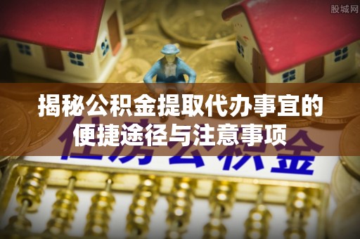 田尾揭秘公积金提取代办事宜的便捷途径与注意事项