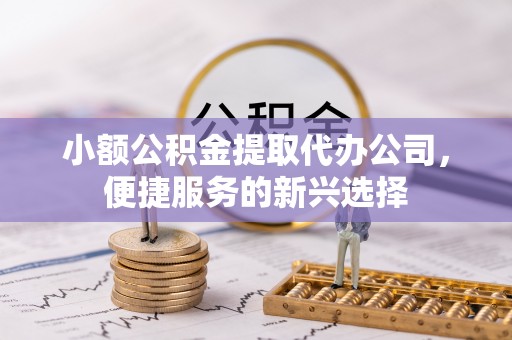 田尾小额公积金提取代办公司，便捷服务的新兴选择