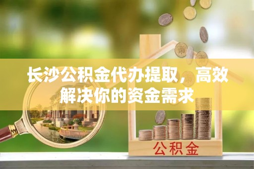 田尾长沙公积金代办提取，高效解决你的资金需求