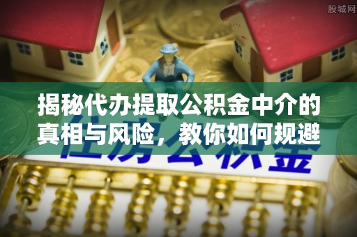 田尾揭秘代办提取公积金中介的真相与风险，教你如何规避陷阱