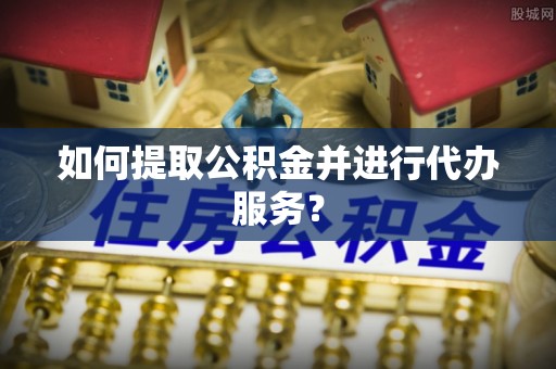 田尾如何提取公积金并进行代办服务？