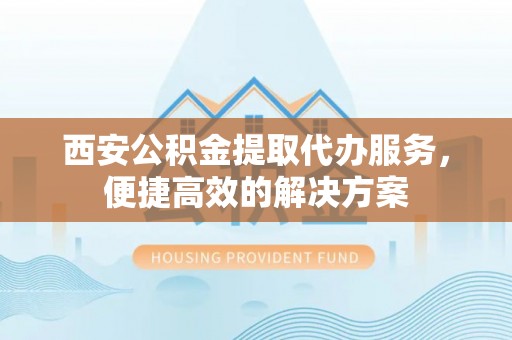田尾西安公积金提取代办服务，便捷高效的解决方案