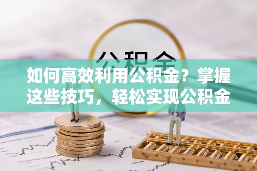 田尾如何高效利用公积金？掌握这些技巧，轻松实现公积金代办提取