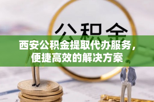 田尾西安公积金提取代办服务，便捷高效的解决方案