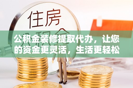 田尾公积金装修提取代办，让您的资金更灵活，生活更轻松