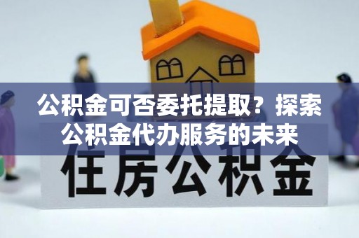田尾公积金可否委托提取？探索公积金代办服务的未来